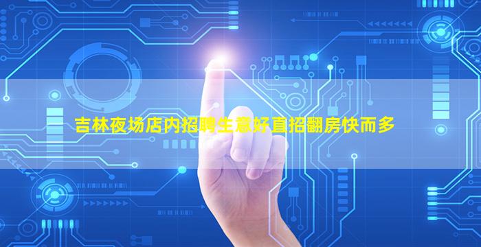 吉林夜场店内招聘生意好直招翻房快而多